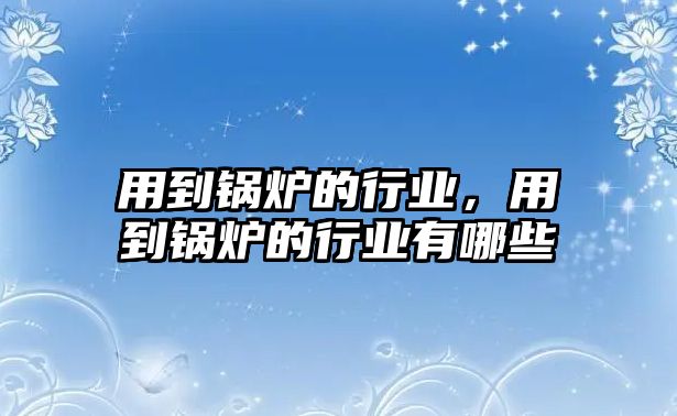 用到鍋爐的行業(yè)，用到鍋爐的行業(yè)有哪些