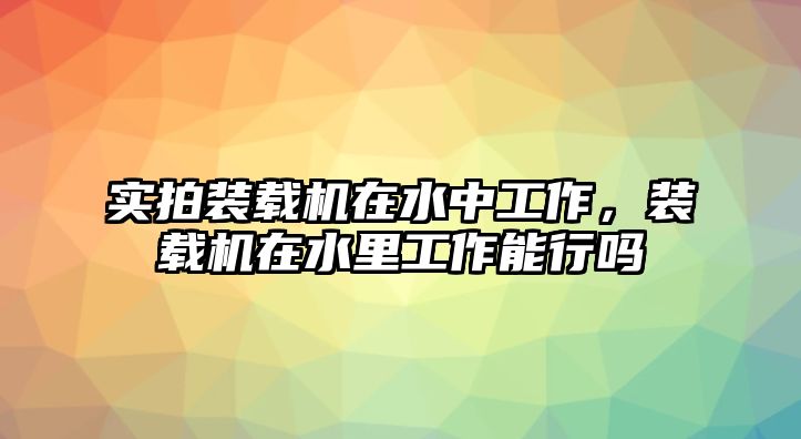 實拍裝載機在水中工作，裝載機在水里工作能行嗎