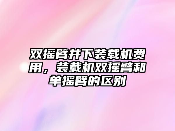 雙搖臂井下裝載機(jī)費(fèi)用，裝載機(jī)雙搖臂和單搖臂的區(qū)別