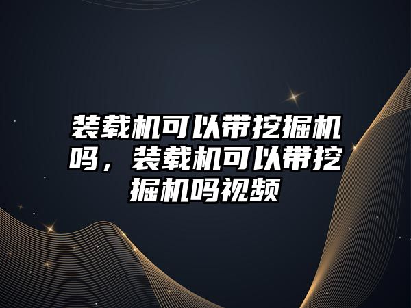 裝載機可以帶挖掘機嗎，裝載機可以帶挖掘機嗎視頻