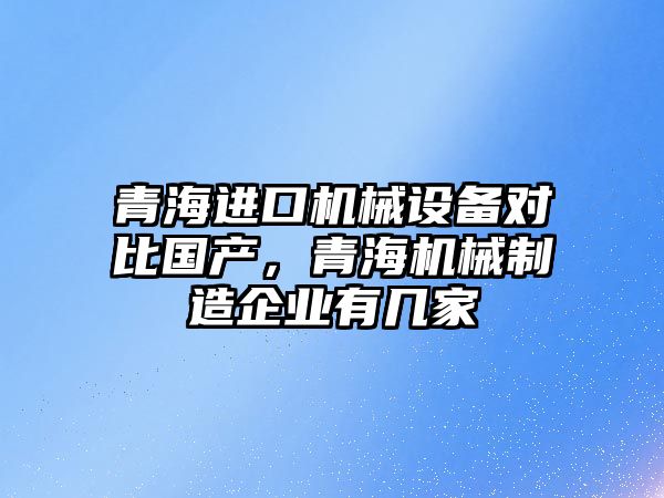 青海進口機械設(shè)備對比國產(chǎn)，青海機械制造企業(yè)有幾家