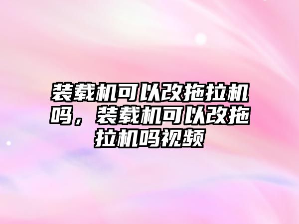 裝載機(jī)可以改拖拉機(jī)嗎，裝載機(jī)可以改拖拉機(jī)嗎視頻