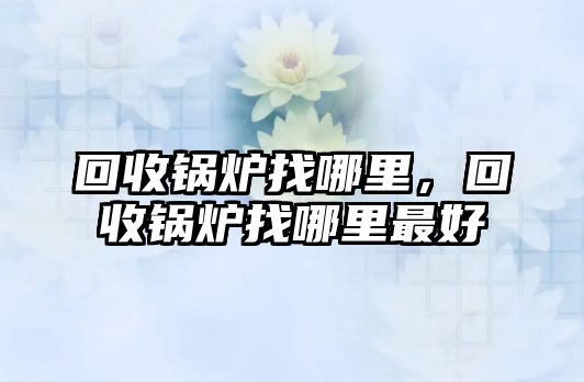 回收鍋爐找哪里，回收鍋爐找哪里最好