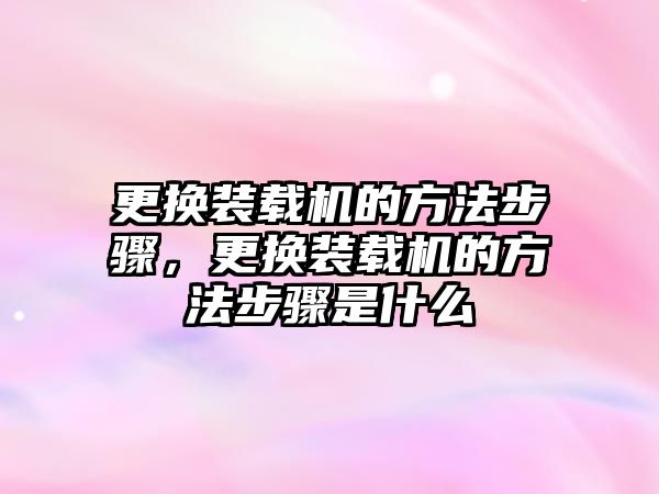 更換裝載機的方法步驟，更換裝載機的方法步驟是什么