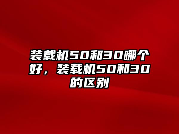 裝載機(jī)50和30哪個(gè)好，裝載機(jī)50和30的區(qū)別