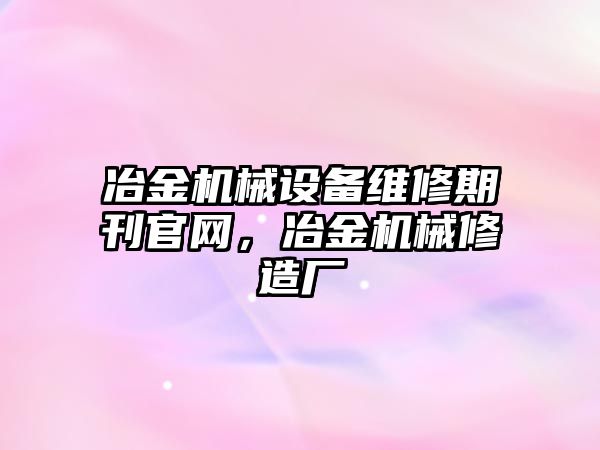 冶金機械設(shè)備維修期刊官網(wǎng)，冶金機械修造廠