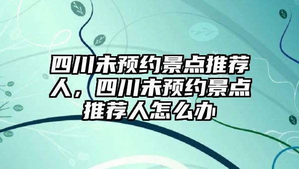 四川未預(yù)約景點(diǎn)推薦人，四川未預(yù)約景點(diǎn)推薦人怎么辦