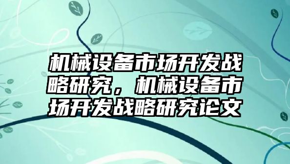 機(jī)械設(shè)備市場(chǎng)開發(fā)戰(zhàn)略研究，機(jī)械設(shè)備市場(chǎng)開發(fā)戰(zhàn)略研究論文