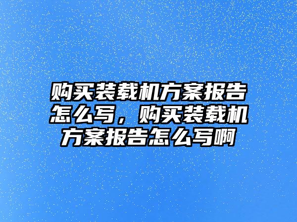 購買裝載機(jī)方案報(bào)告怎么寫，購買裝載機(jī)方案報(bào)告怎么寫啊