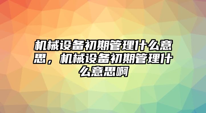 機(jī)械設(shè)備初期管理什么意思，機(jī)械設(shè)備初期管理什么意思啊