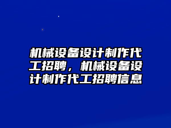 機(jī)械設(shè)備設(shè)計(jì)制作代工招聘，機(jī)械設(shè)備設(shè)計(jì)制作代工招聘信息