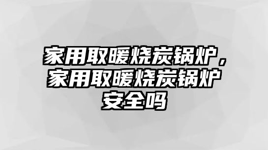 家用取暖燒炭鍋爐，家用取暖燒炭鍋爐安全嗎