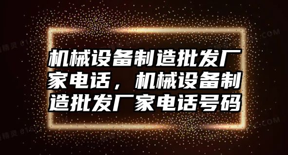 機(jī)械設(shè)備制造批發(fā)廠家電話，機(jī)械設(shè)備制造批發(fā)廠家電話號(hào)碼