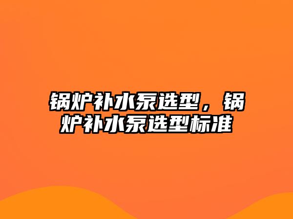 鍋爐補水泵選型，鍋爐補水泵選型標準