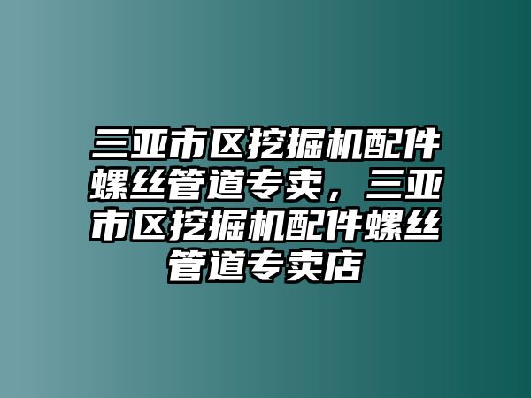 三亞市區(qū)挖掘機(jī)配件螺絲管道專賣，三亞市區(qū)挖掘機(jī)配件螺絲管道專賣店