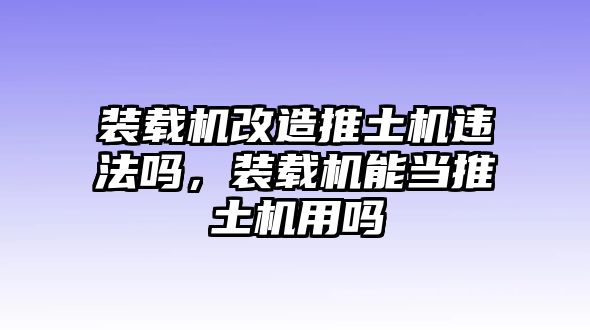 裝載機(jī)改造推土機(jī)違法嗎，裝載機(jī)能當(dāng)推土機(jī)用嗎