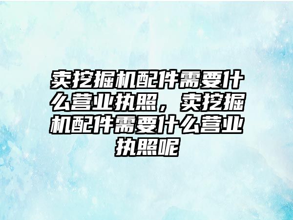 賣挖掘機配件需要什么營業(yè)執(zhí)照，賣挖掘機配件需要什么營業(yè)執(zhí)照呢