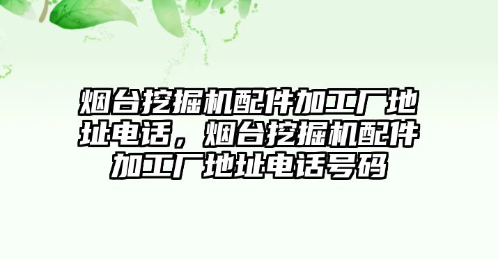 煙臺(tái)挖掘機(jī)配件加工廠地址電話，煙臺(tái)挖掘機(jī)配件加工廠地址電話號碼