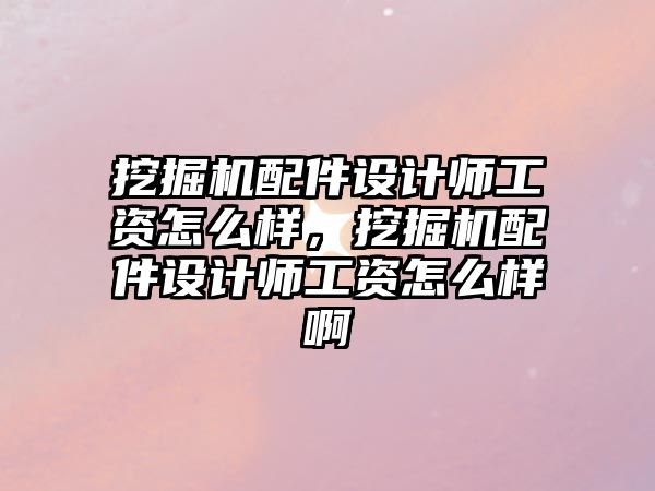 挖掘機配件設(shè)計師工資怎么樣，挖掘機配件設(shè)計師工資怎么樣啊