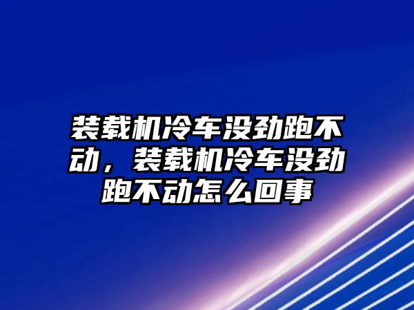 裝載機(jī)冷車沒(méi)勁跑不動(dòng)，裝載機(jī)冷車沒(méi)勁跑不動(dòng)怎么回事