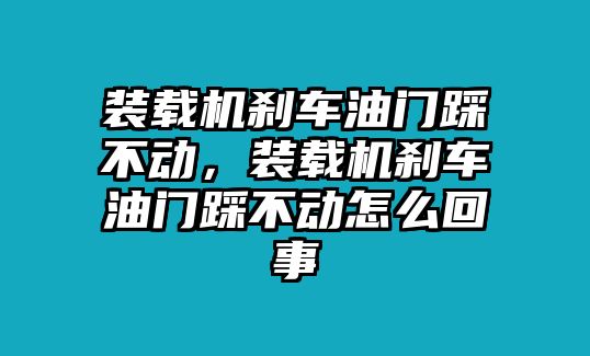 裝載機剎車油門踩不動，裝載機剎車油門踩不動怎么回事