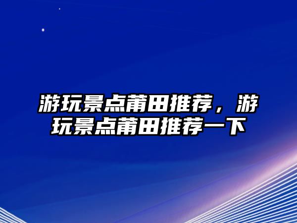 游玩景點(diǎn)莆田推薦，游玩景點(diǎn)莆田推薦一下