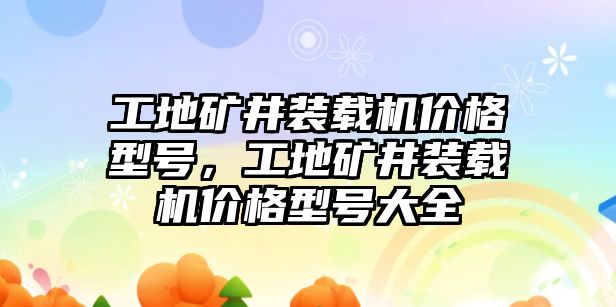 工地礦井裝載機價格型號，工地礦井裝載機價格型號大全