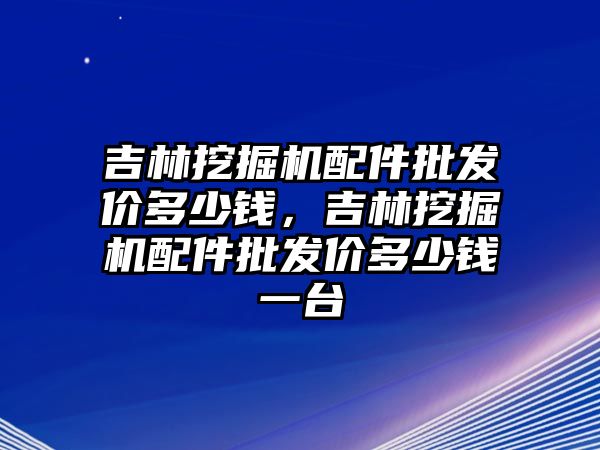 吉林挖掘機配件批發(fā)價多少錢，吉林挖掘機配件批發(fā)價多少錢一臺