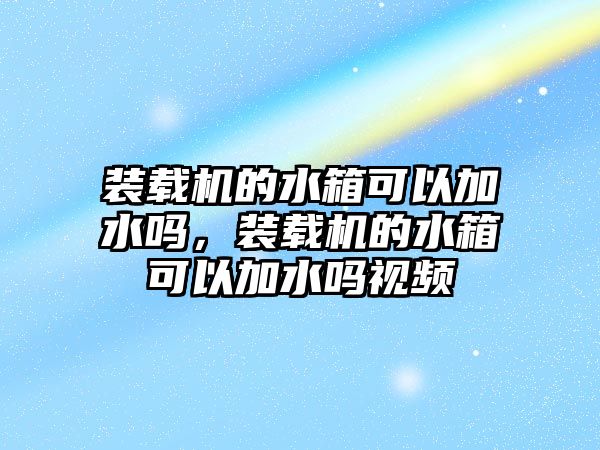 裝載機的水箱可以加水嗎，裝載機的水箱可以加水嗎視頻