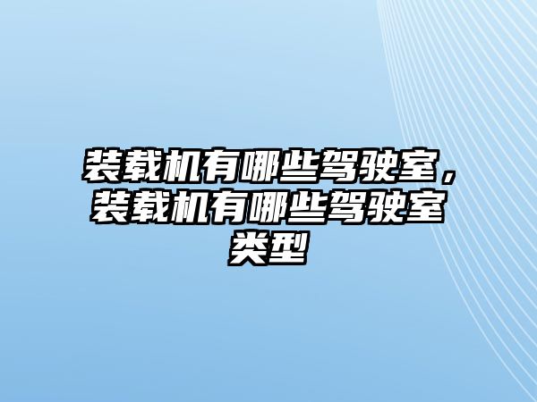 裝載機有哪些駕駛室，裝載機有哪些駕駛室類型