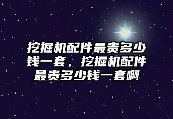 挖掘機(jī)配件最貴多少錢一套，挖掘機(jī)配件最貴多少錢一套啊