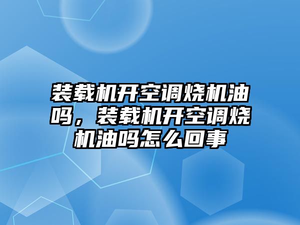 裝載機(jī)開空調(diào)燒機(jī)油嗎，裝載機(jī)開空調(diào)燒機(jī)油嗎怎么回事