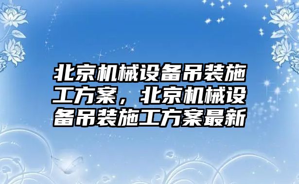 北京機(jī)械設(shè)備吊裝施工方案，北京機(jī)械設(shè)備吊裝施工方案最新