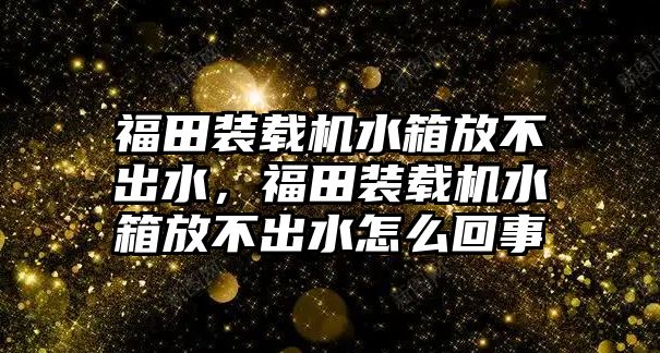 福田裝載機(jī)水箱放不出水，福田裝載機(jī)水箱放不出水怎么回事