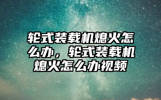 輪式裝載機(jī)熄火怎么辦，輪式裝載機(jī)熄火怎么辦視頻