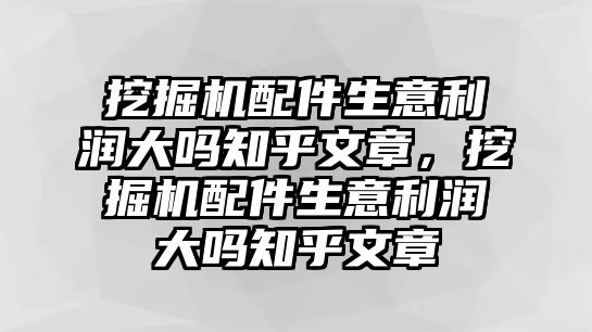 挖掘機(jī)配件生意利潤大嗎知乎文章，挖掘機(jī)配件生意利潤大嗎知乎文章