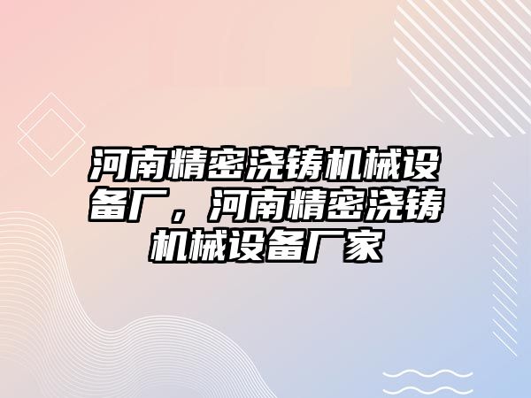 河南精密澆鑄機(jī)械設(shè)備廠，河南精密澆鑄機(jī)械設(shè)備廠家