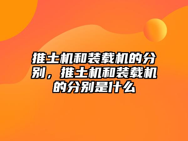 推土機和裝載機的分別，推土機和裝載機的分別是什么