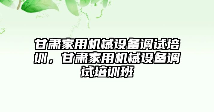 甘肅家用機(jī)械設(shè)備調(diào)試培訓(xùn)，甘肅家用機(jī)械設(shè)備調(diào)試培訓(xùn)班