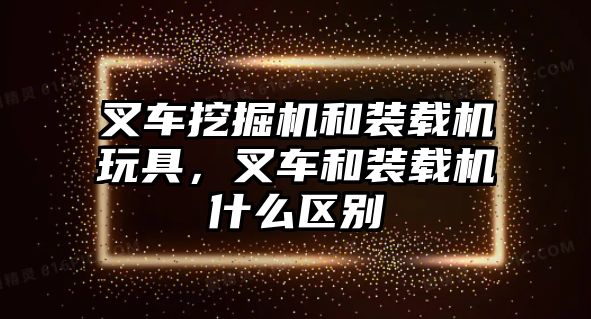 叉車挖掘機和裝載機玩具，叉車和裝載機什么區(qū)別