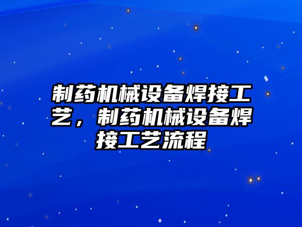 制藥機(jī)械設(shè)備焊接工藝，制藥機(jī)械設(shè)備焊接工藝流程