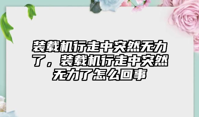 裝載機(jī)行走中突然無(wú)力了，裝載機(jī)行走中突然無(wú)力了怎么回事