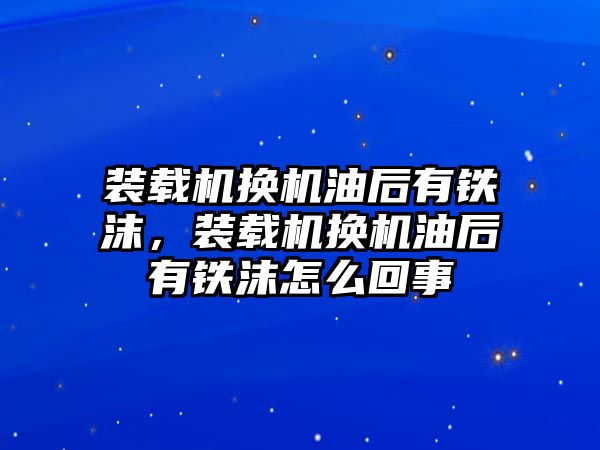 裝載機(jī)換機(jī)油后有鐵沫，裝載機(jī)換機(jī)油后有鐵沫怎么回事