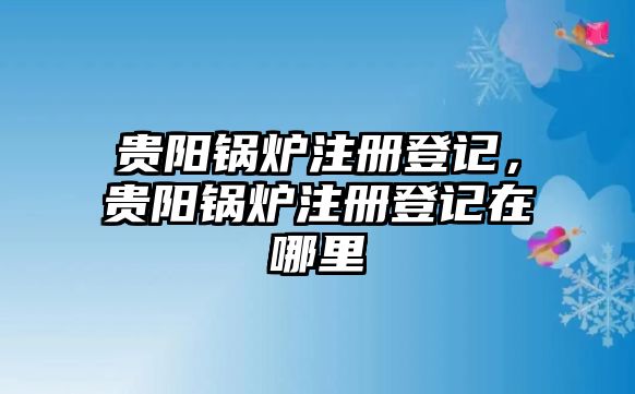 貴陽鍋爐注冊(cè)登記，貴陽鍋爐注冊(cè)登記在哪里