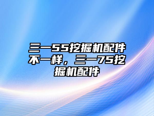 三一55挖掘機(jī)配件不一樣，三一75挖掘機(jī)配件