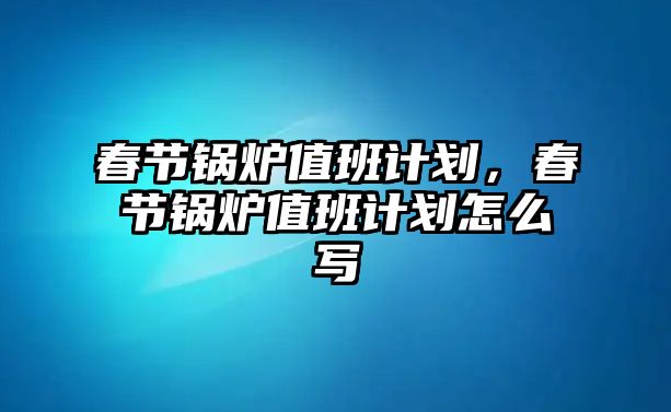 春節(jié)鍋爐值班計(jì)劃，春節(jié)鍋爐值班計(jì)劃怎么寫(xiě)