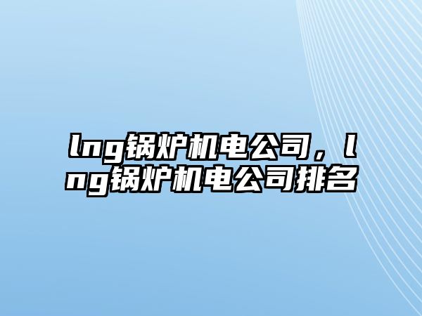 lng鍋爐機電公司，lng鍋爐機電公司排名