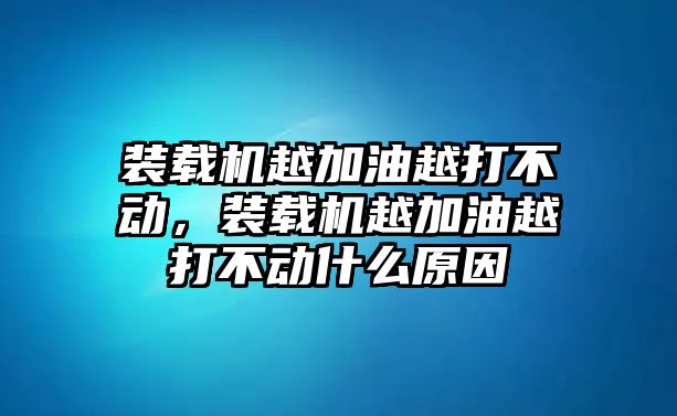 裝載機(jī)越加油越打不動(dòng)，裝載機(jī)越加油越打不動(dòng)什么原因