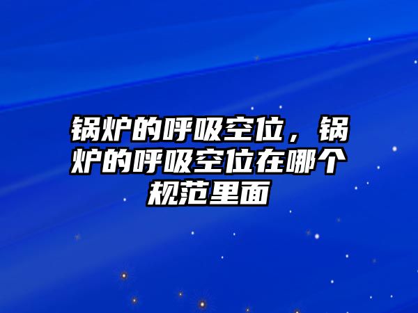 鍋爐的呼吸空位，鍋爐的呼吸空位在哪個(gè)規(guī)范里面