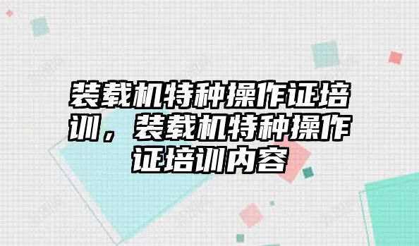 裝載機特種操作證培訓，裝載機特種操作證培訓內(nèi)容